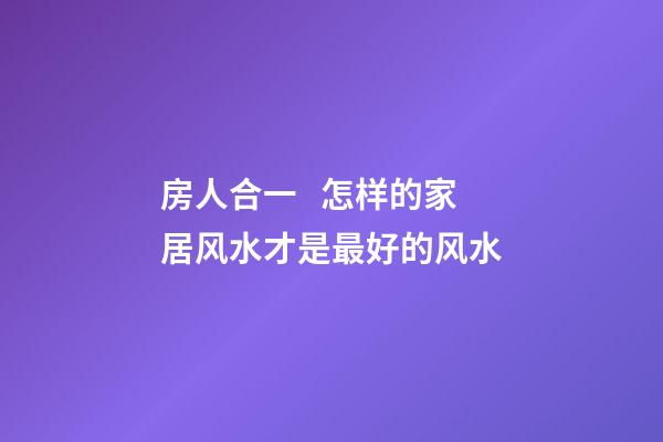 房人合一   怎样的家居风水才是最好的风水